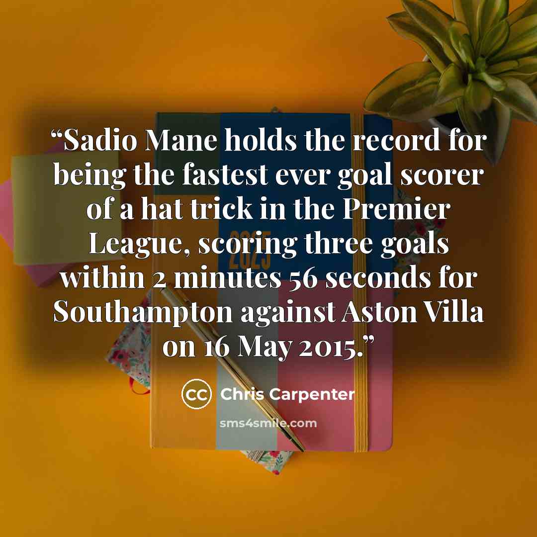 “Sadio Mane holds the record for being the fastest ever goal scorer of a hat trick in the Premier League, scoring three goals within 2 minutes 56 seconds for Southampton against Aston Villa on 16 May 2015.” quote by Chris Carpenter