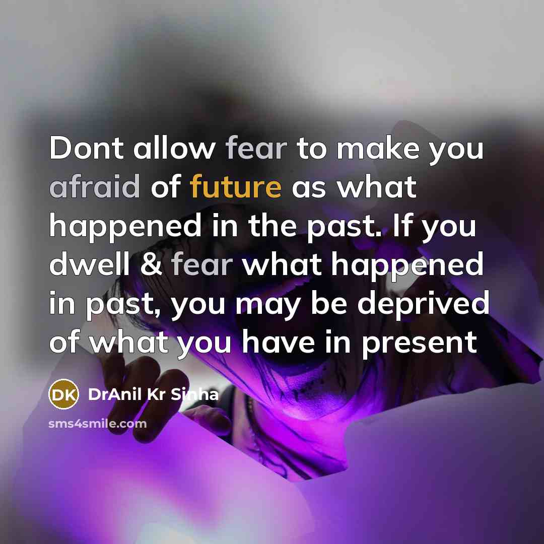 “Dont allow fear to make you afraid of future as what happened in the past. If you dwell & fear what happened in past, you may be deprived of what you have in present” quote by DrAnil Kr Sinha
