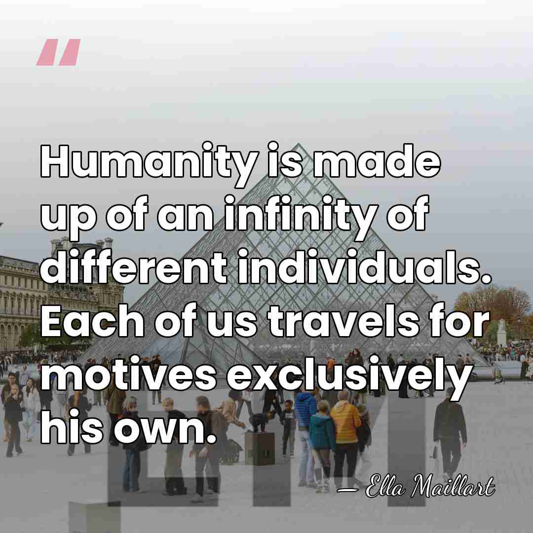 Humanity is made up of an infinity of different individuals. Each of&hellip; - Ella Maillart