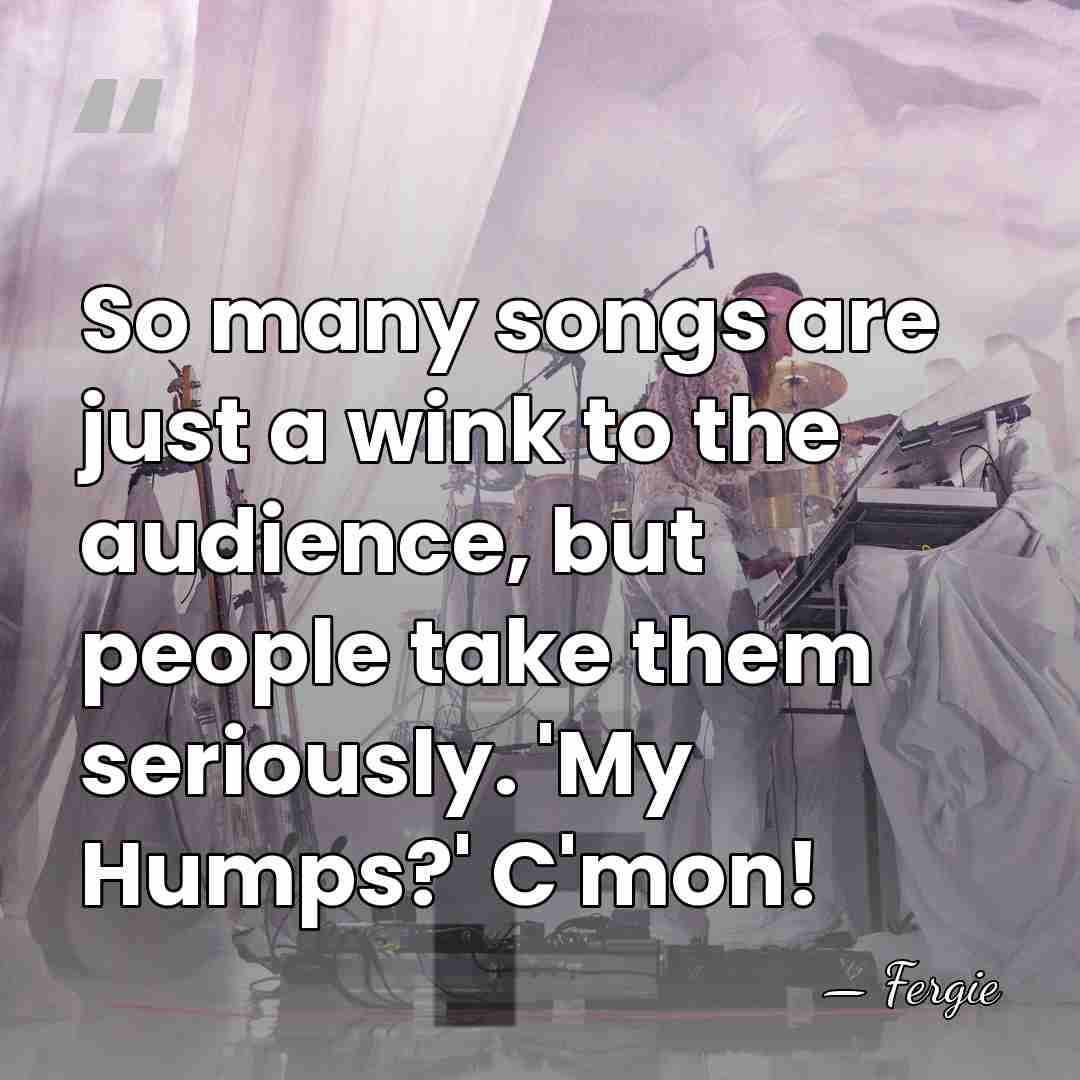 So many songs are just a wink to the audience, but people&hellip; - Fergie