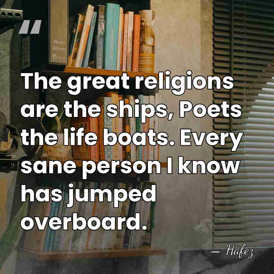 The great religions are the ships, Poets the life boats. Every sane&hellip; - Hafez