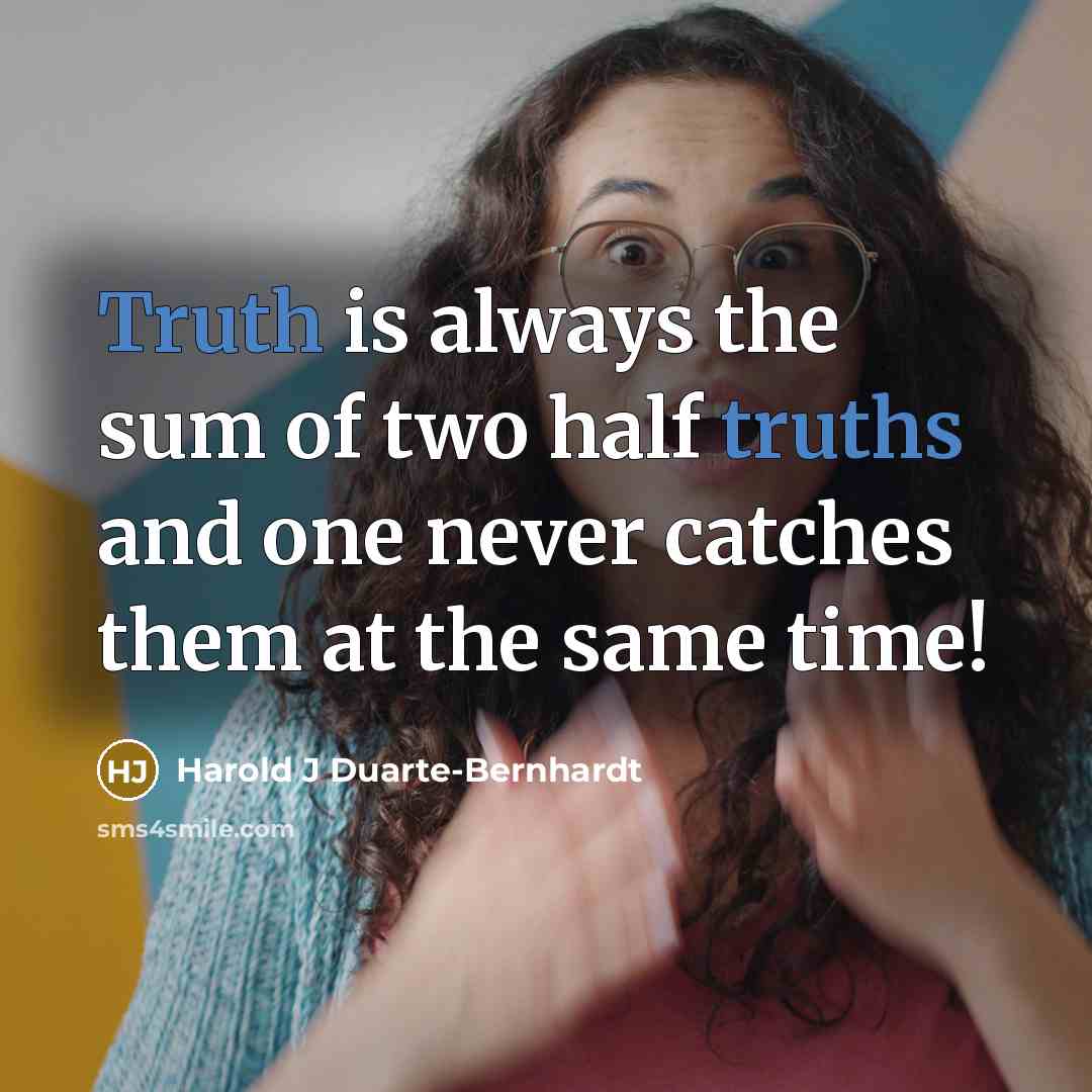 “Truth is always the sum of two half truths and one never catches them at the same time!” quote by Harold J Duarte-Bernhardt