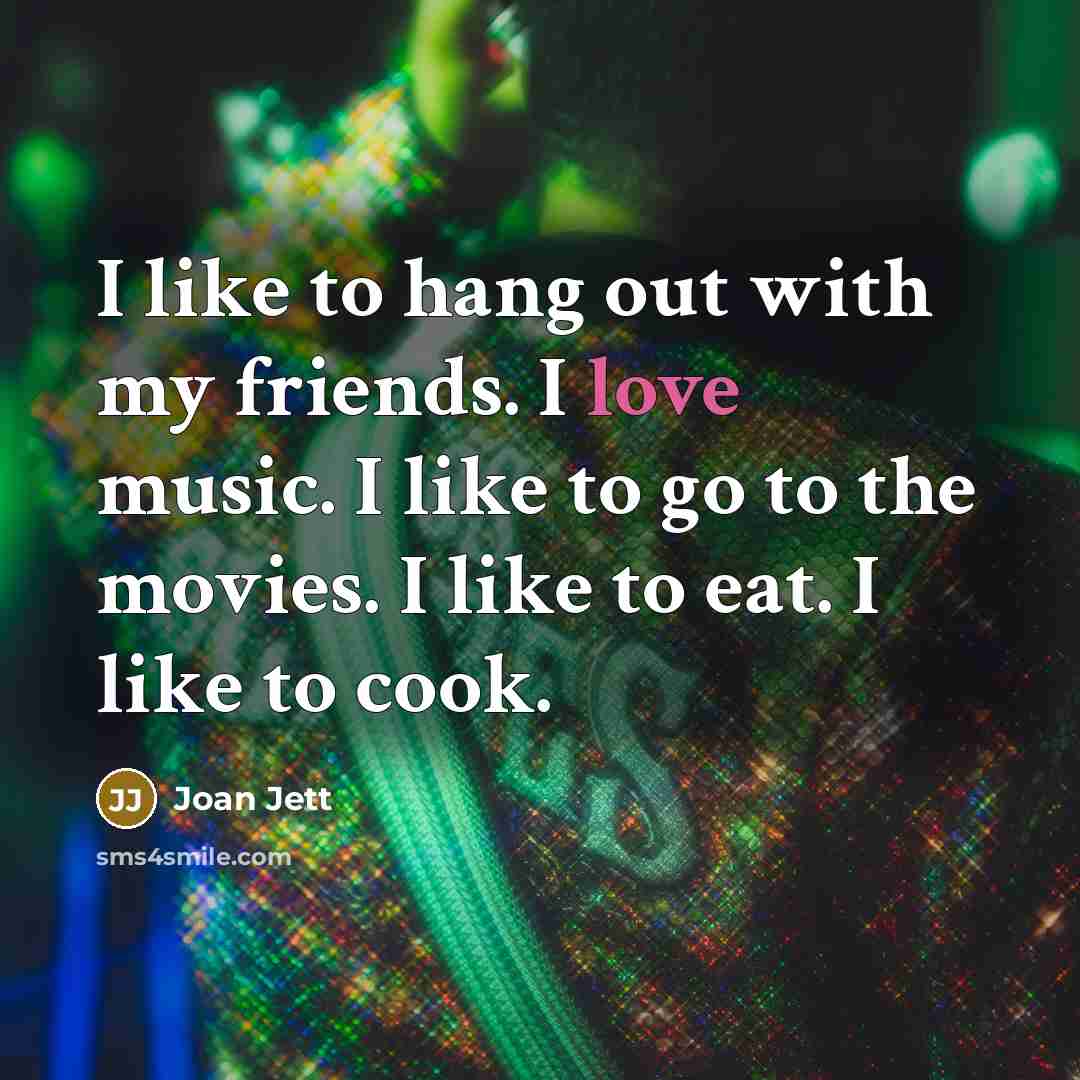 “I like to hang out with my friends. I love music. I like to go to the movies. I like to eat. I like to cook.” quote by Joan Jett