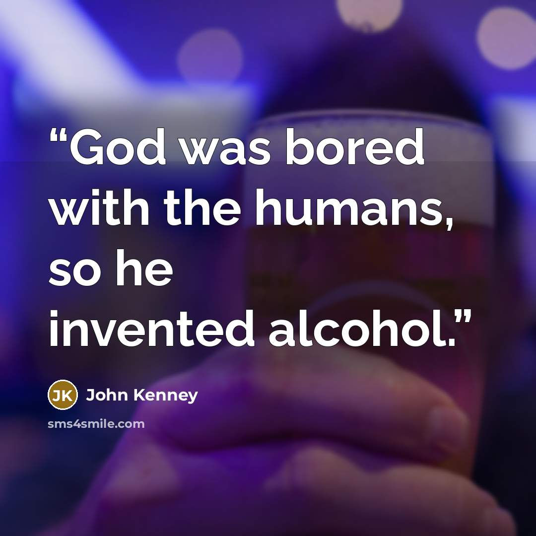“God was bored with the humans, so he invented alcohol.” quote by John Kenney