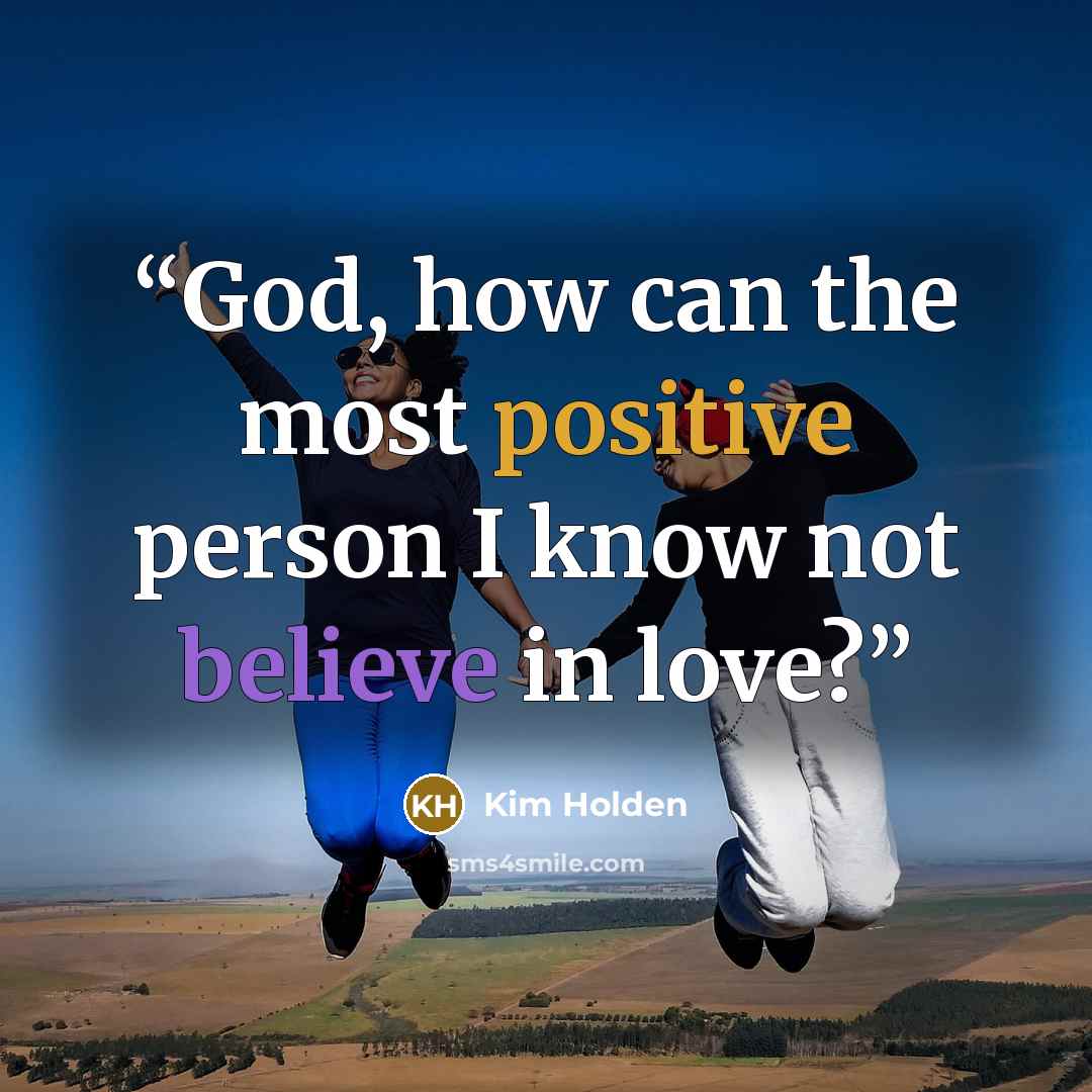 “God, how can the most positive person I know not believe in love?” quote by Kim Holden