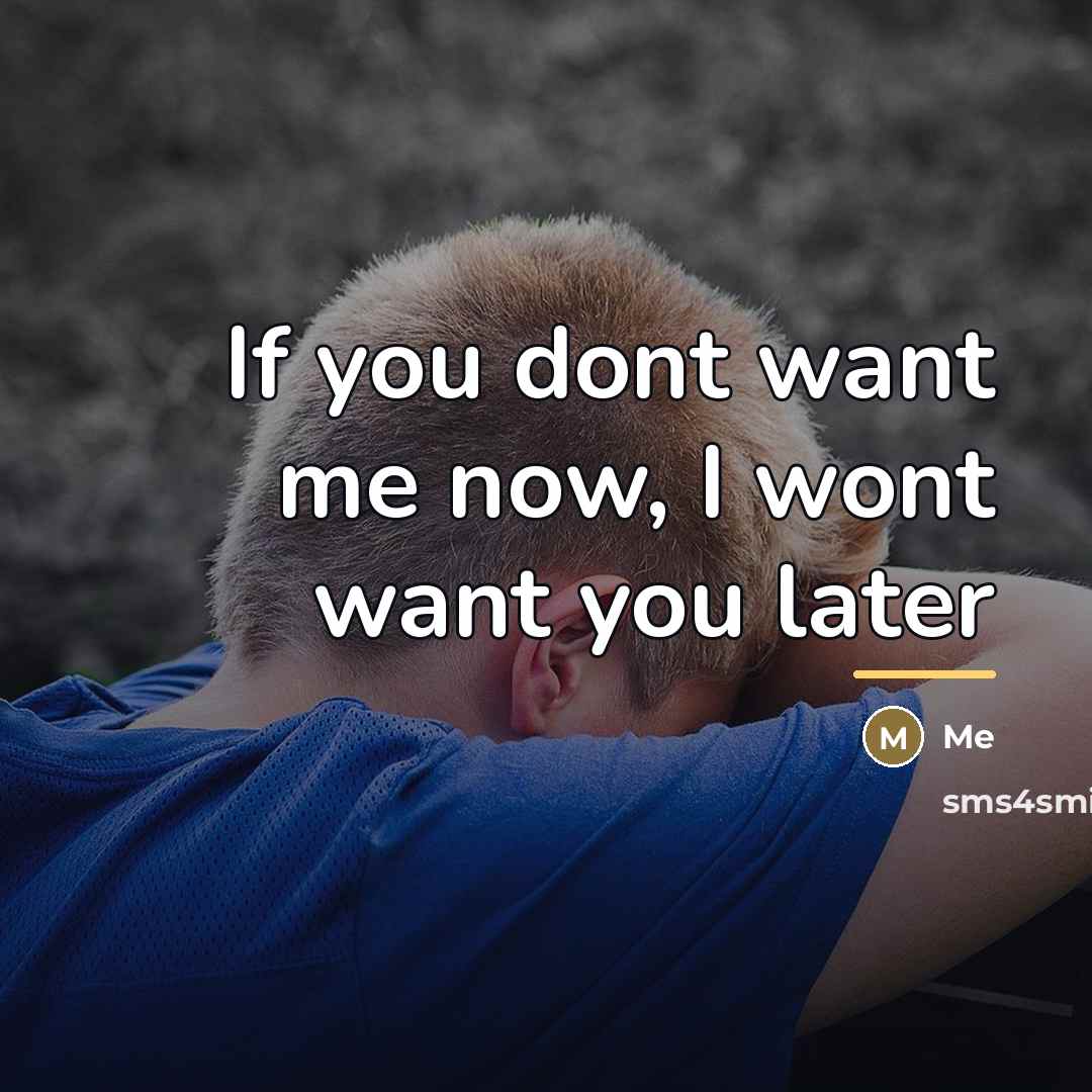 “If you dont want me now, I wont want you…” quote by Me