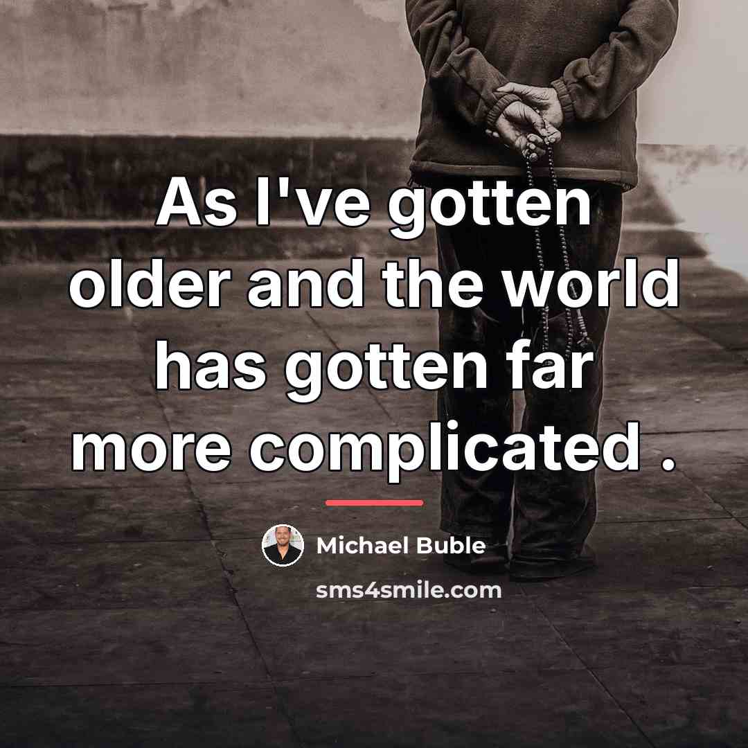 “As I've gotten older and the world has gotten far…” quote by Michael Buble
