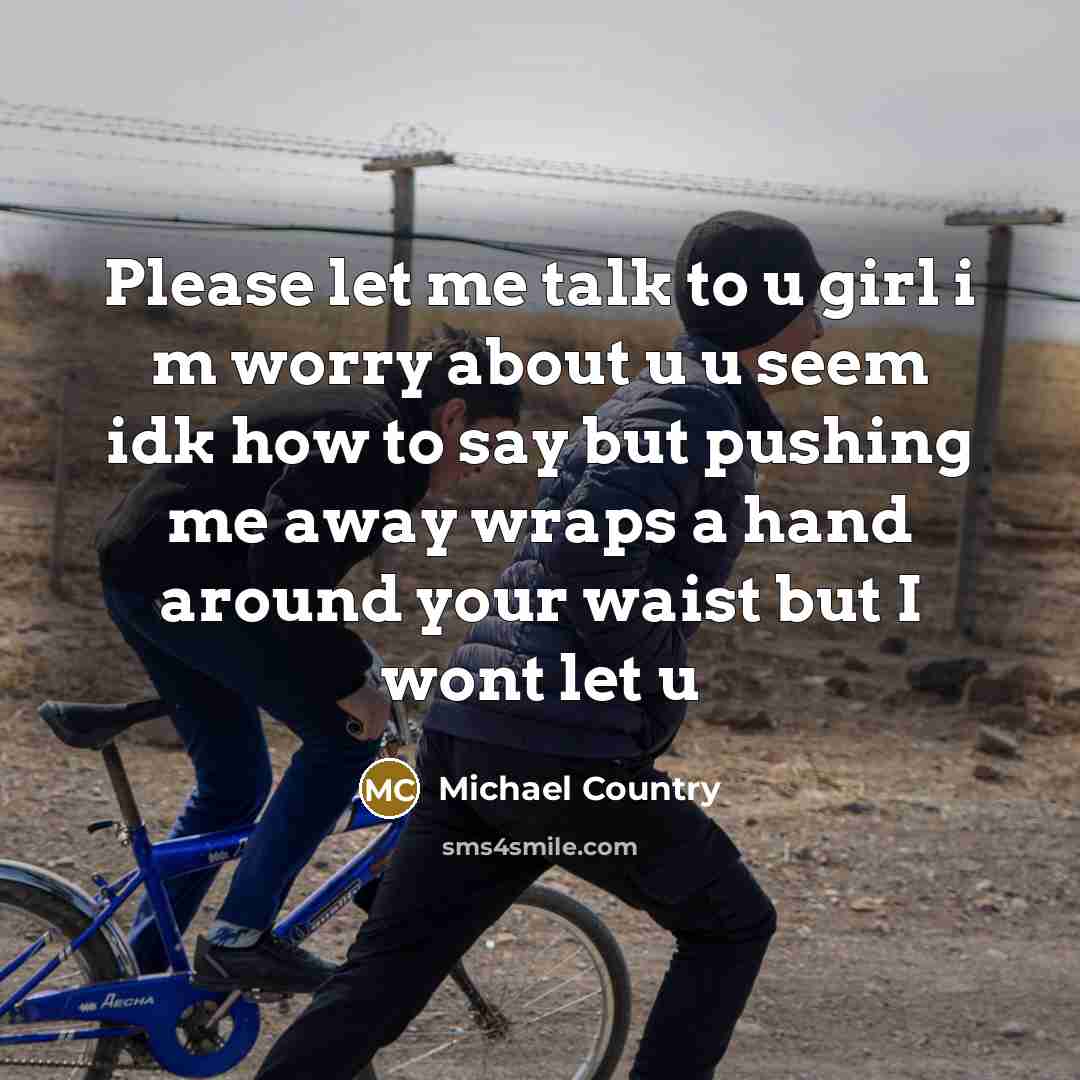 “Please let me talk to u girl i m worry about u u seem idk how to say but pushing me away wraps a hand around your waist but I wont let u” quote by Michael Country