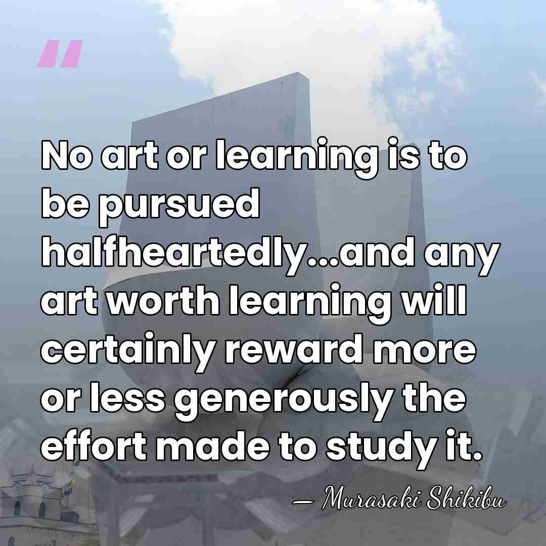 No art or learning is to be pursued halfheartedly...and any art worth&hellip; - Murasaki Shikibu