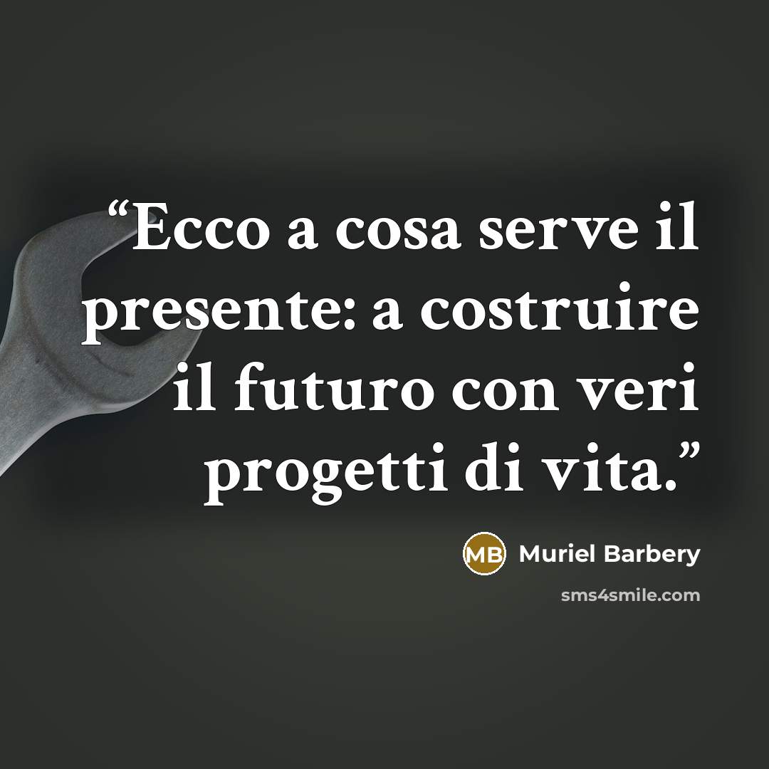 “Ecco a cosa serve il presente: a costruire il futuro con veri progetti di vita.” quote by Muriel Barbery