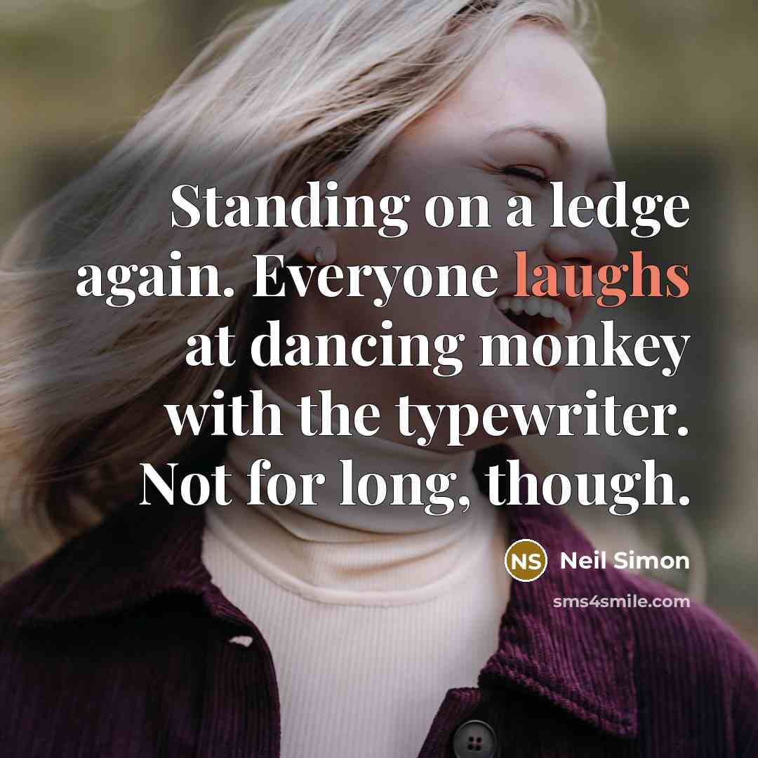 “Standing on a ledge again. Everyone laughs at dancing monkey with the typewriter. Not for long, though.” quote by Neil Simon
