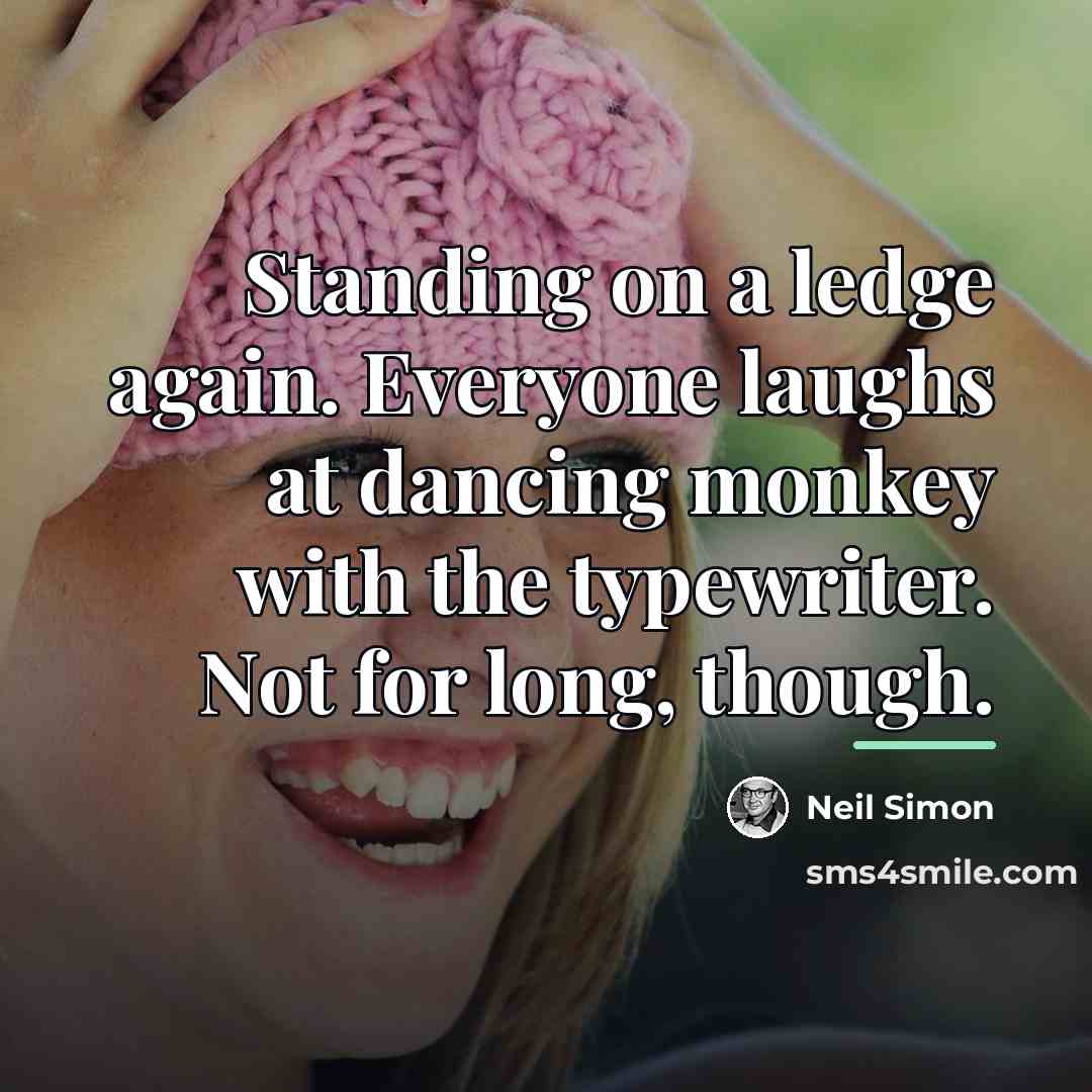 “Standing on a ledge again. Everyone laughs at dancing monkey…” quote by Neil Simon
