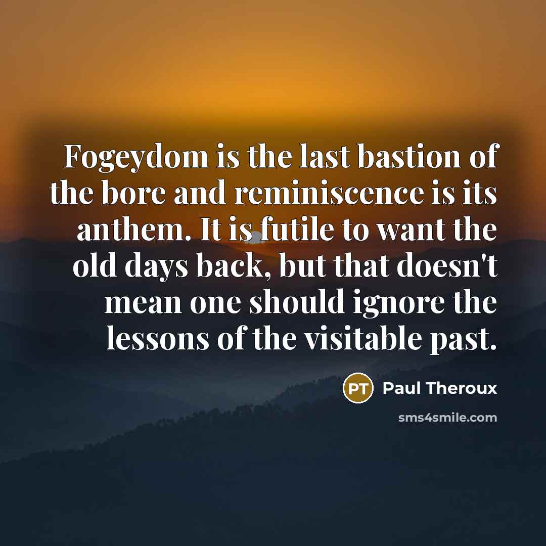 “Fogeydom is the last bastion of the bore and reminiscence…” quote by Paul Theroux