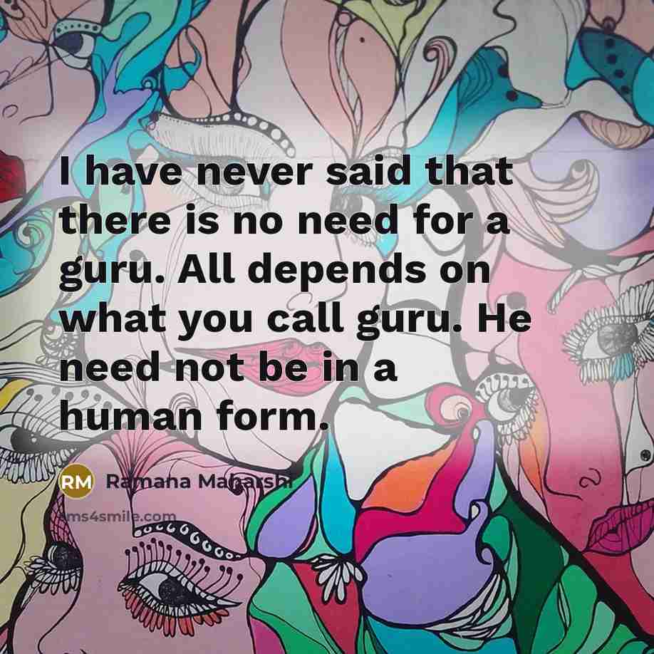 “I have never said that there is no need for a guru. All depends on what you call guru. He need not be in a human form.” quote by Ramana Maharshi