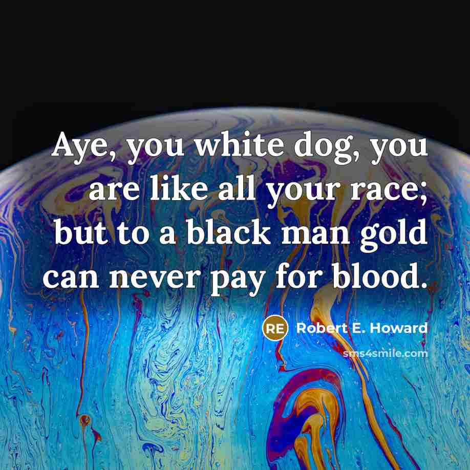 “Aye, you white dog, you are like all your race;…” quote by Robert E. Howard