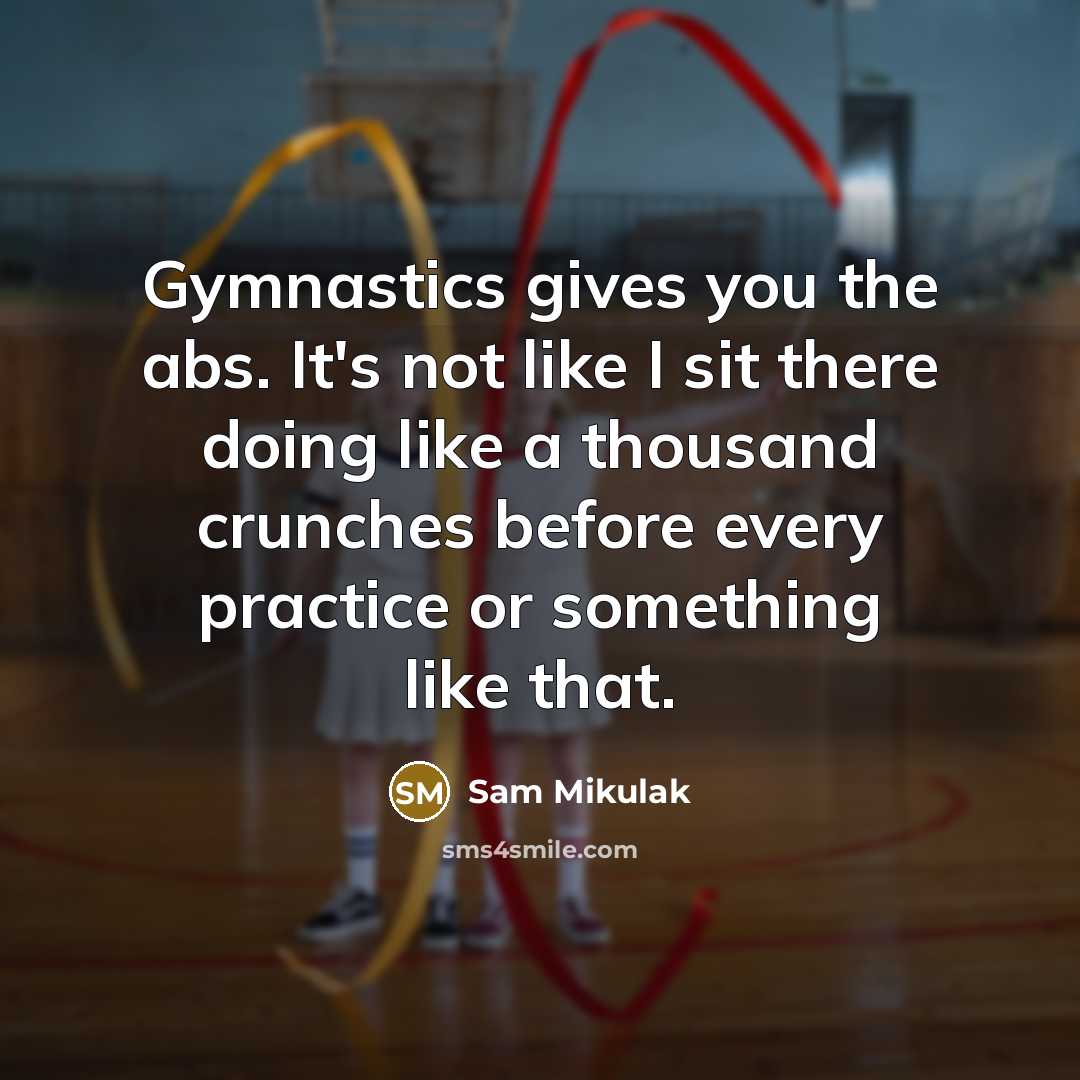 “Gymnastics gives you the abs. It's not like I sit there doing like a thousand crunches before every practice or something like that.” quote by Sam Mikulak