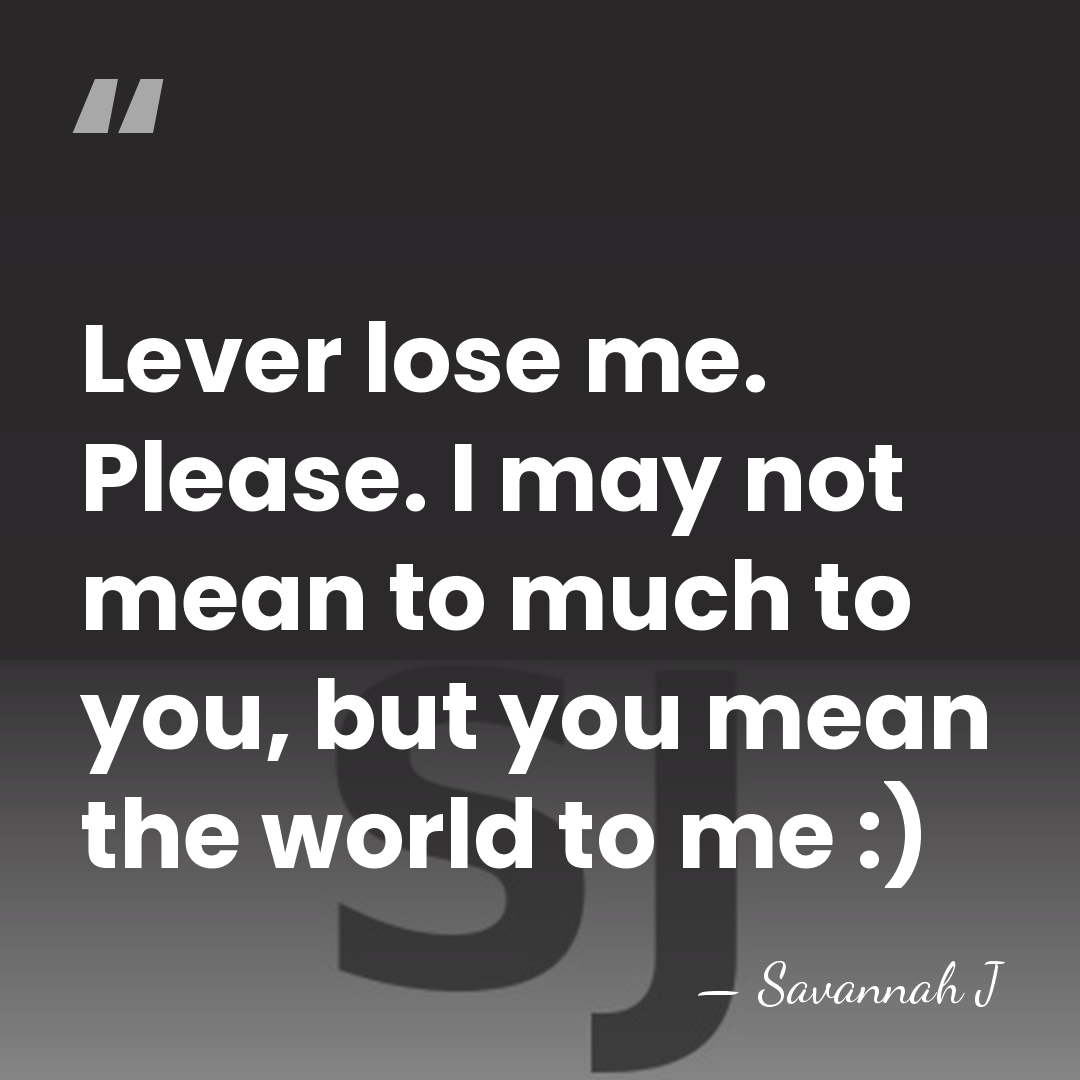 Lever lose me. Please. I may not mean to much to you,&hellip; - Savannah J