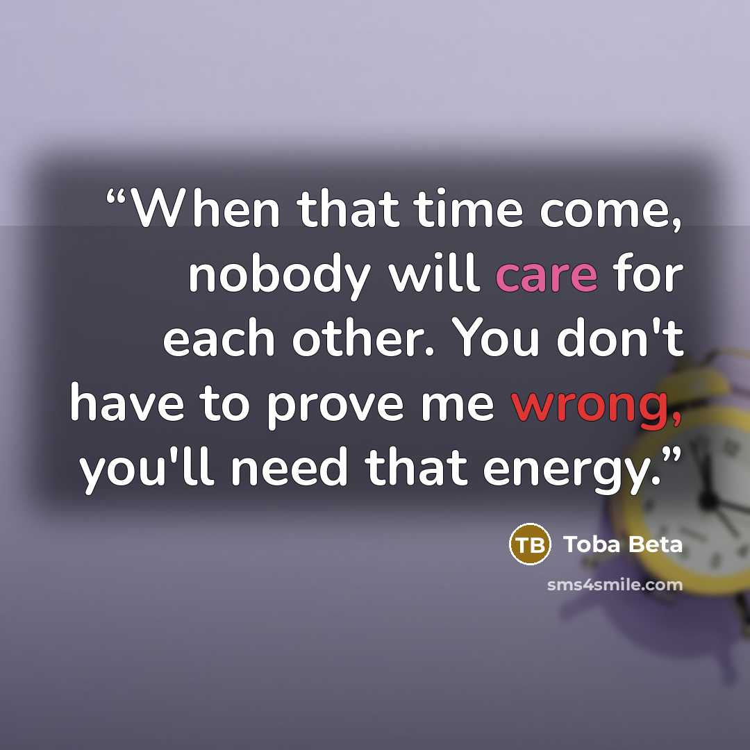 “When that time come, nobody will care for each other. You don't have to prove me wrong, you'll need that energy.” quote by Toba Beta