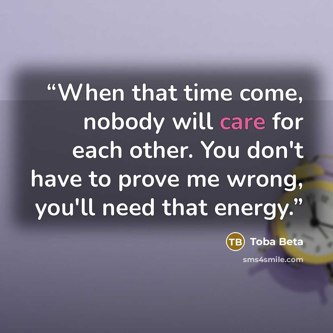 “When that time come, nobody will care for each other. You don't have to prove me wrong, you'll need that energy.” quote by Toba Beta