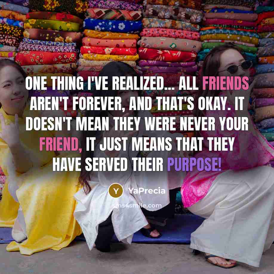 “One thing I've realized... All friends aren't forever, and that's okay. It doesn't mean they were never your friend, it just means that they have served their purpose!” quote by YaPrecia
