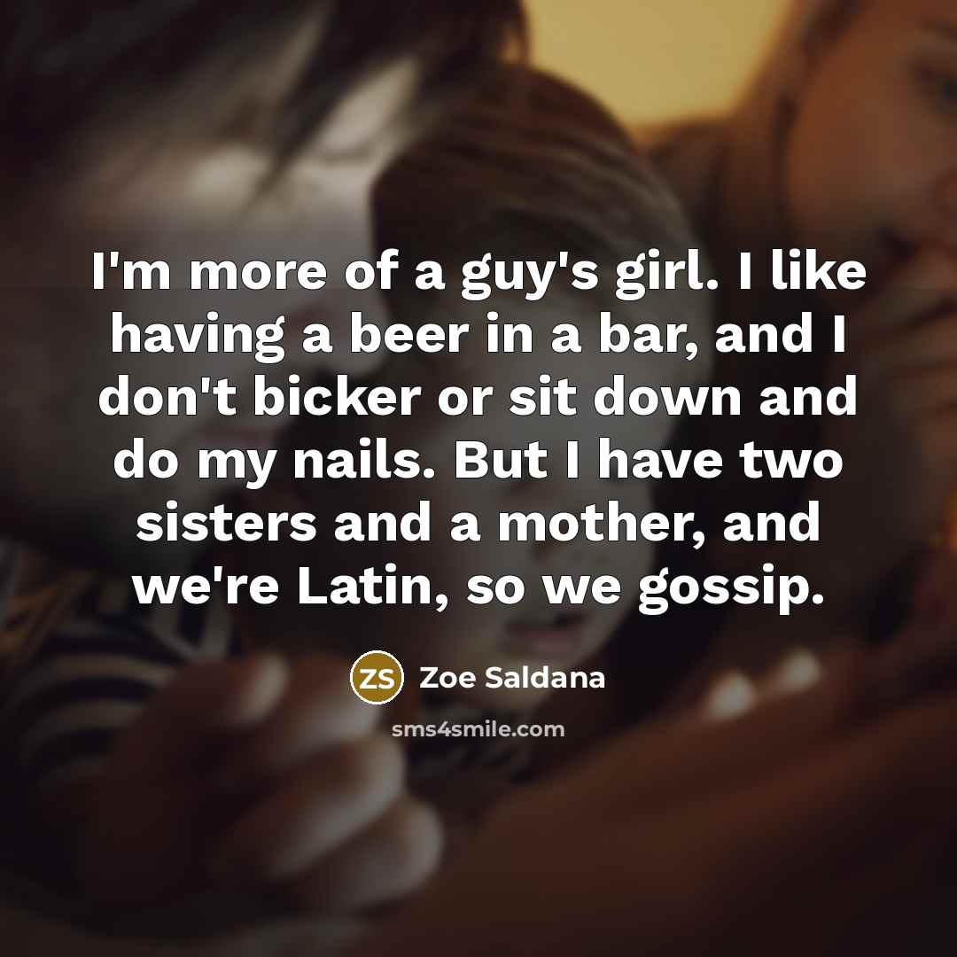 “I'm more of a guy's girl. I like having a beer in a bar, and I don't bicker or sit down and do my nails. But I have two sisters and a mother, and we're Latin, so we gossip.” quote by Zoe Saldana
