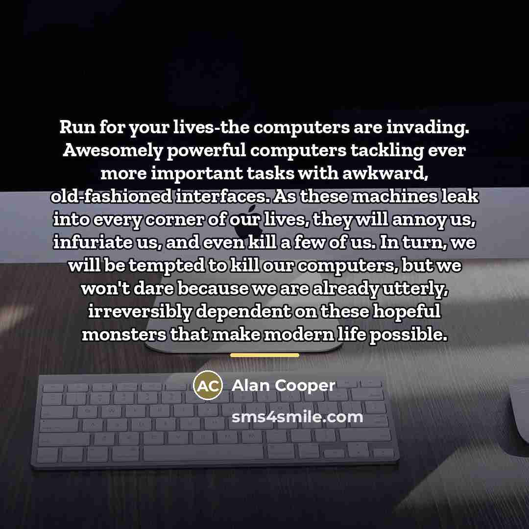 “Run for your lives-the computers are invading. Awesomely powerful computers…” quote by Alan Cooper