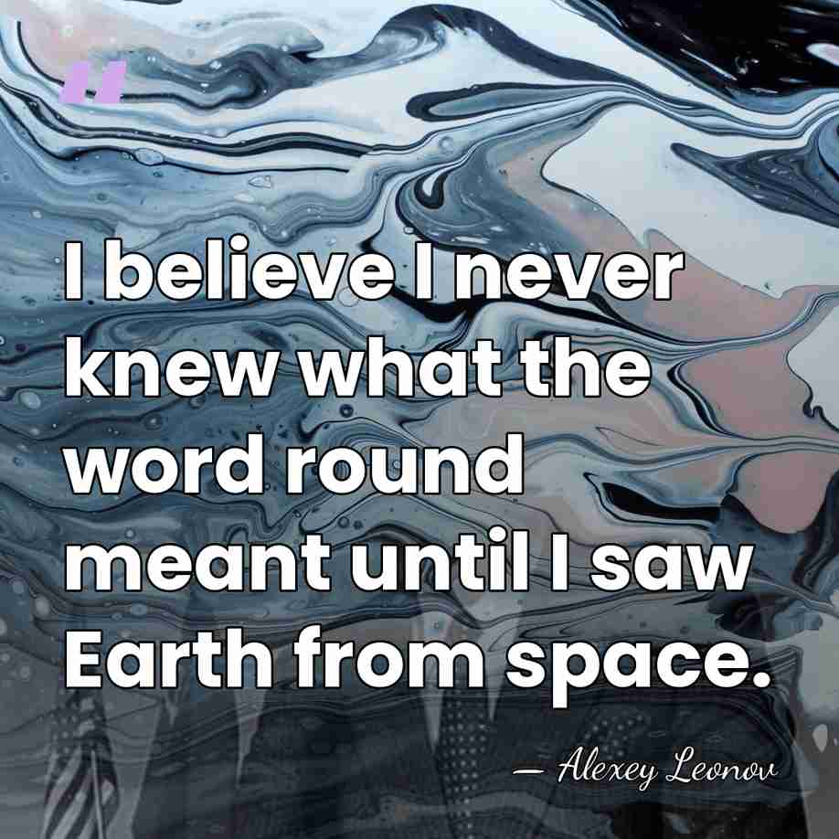 I believe I never knew what the word round meant until I&hellip; - Alexey Leonov