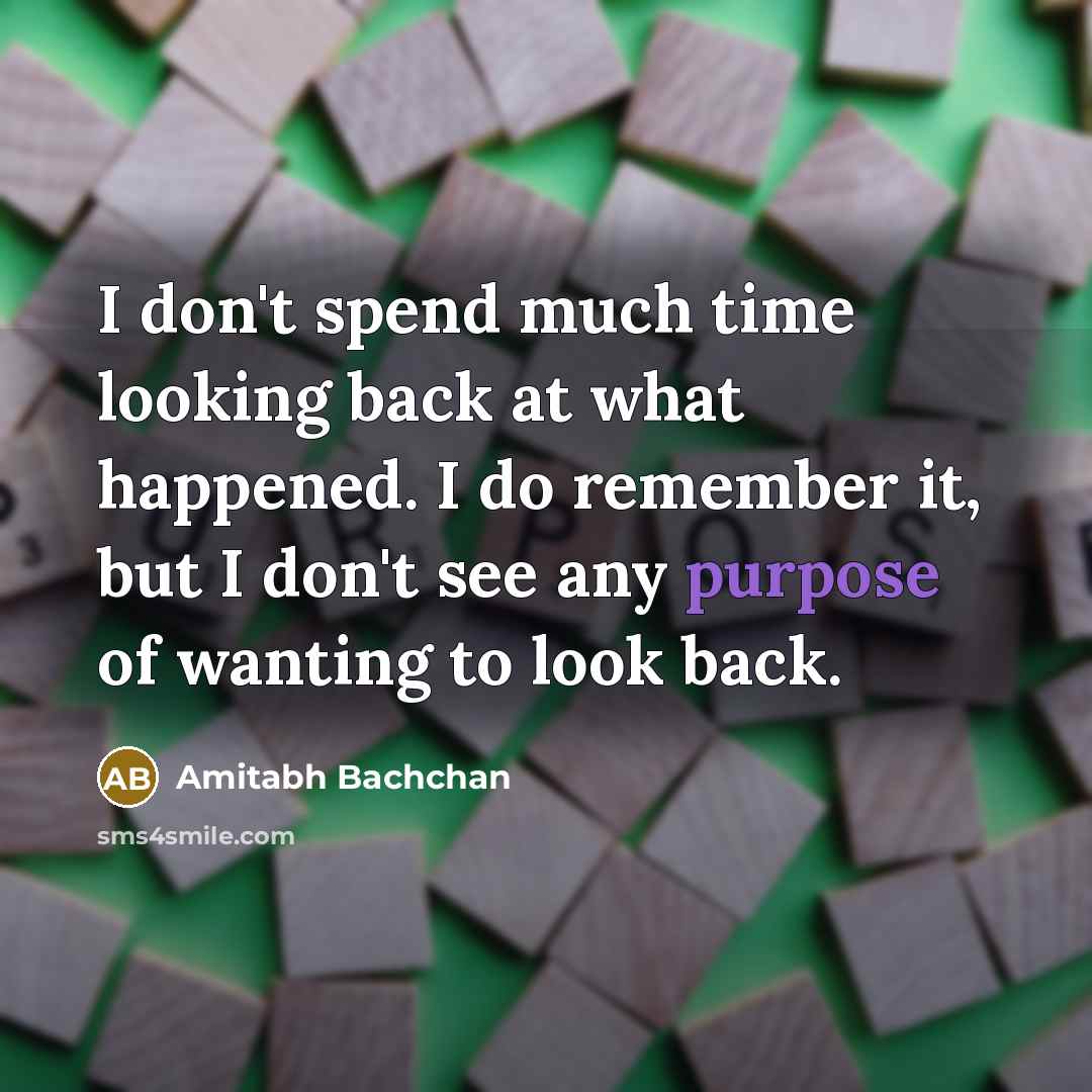 “I don't spend much time looking back at what happened. I do remember it, but I don't see any purpose of wanting to look back.” quote by Amitabh Bachchan