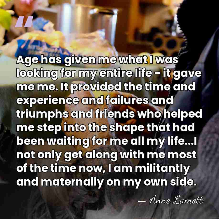 Age has given me what I was looking for my entire life&hellip; - Anne Lamott