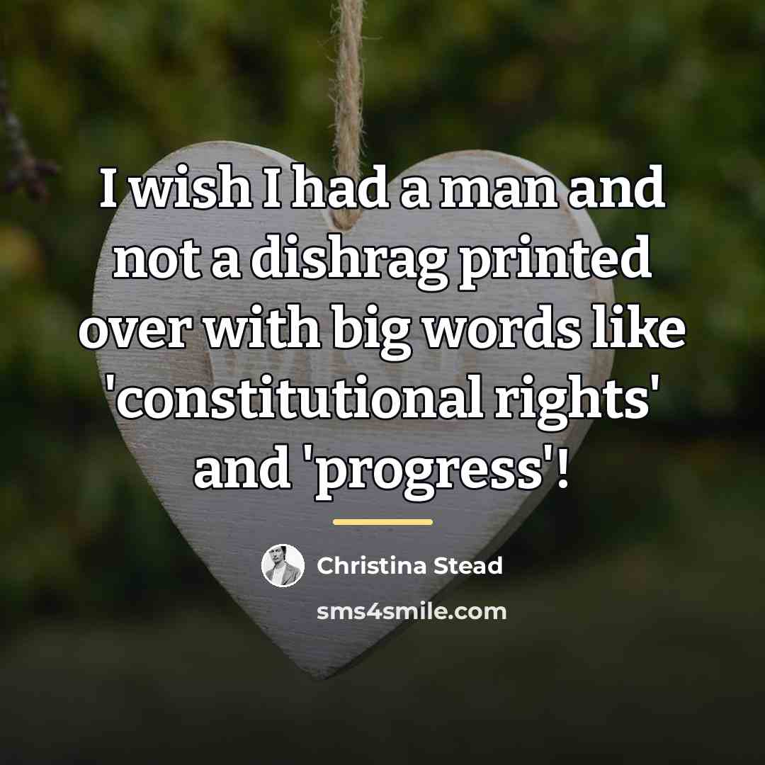 “I wish I had a man and not a dishrag…” quote by Christina Stead
