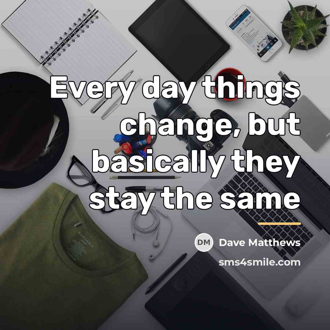 “Every day things change, but basically they stay the same…” quote by Dave Matthews