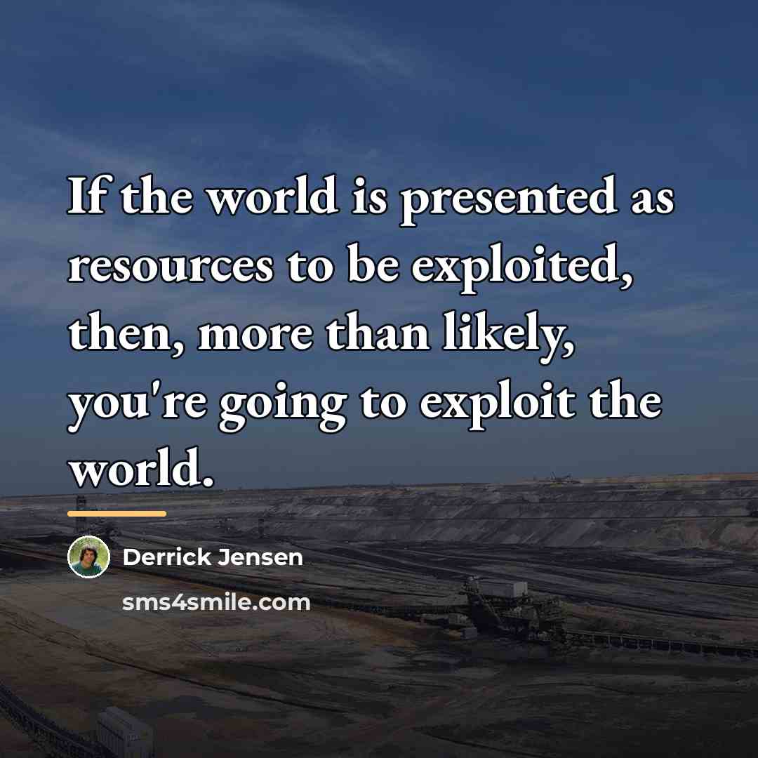 “If the world is presented as resources to be exploited,…” quote by Derrick Jensen