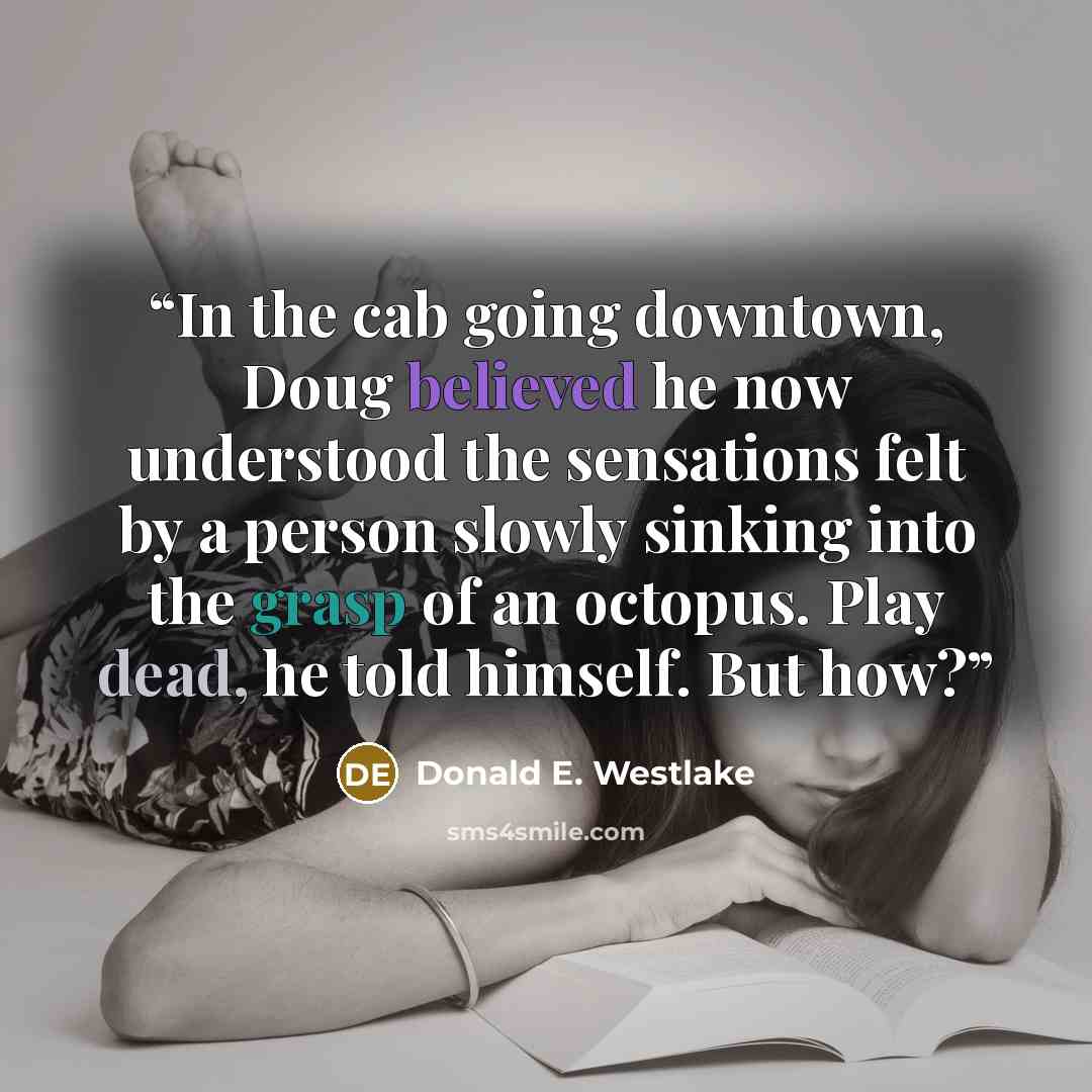 “In the cab going downtown, Doug believed he now understood the sensations felt by a person slowly sinking into the grasp of an octopus. Play dead, he told himself. But how?” quote by Donald E. Westlake