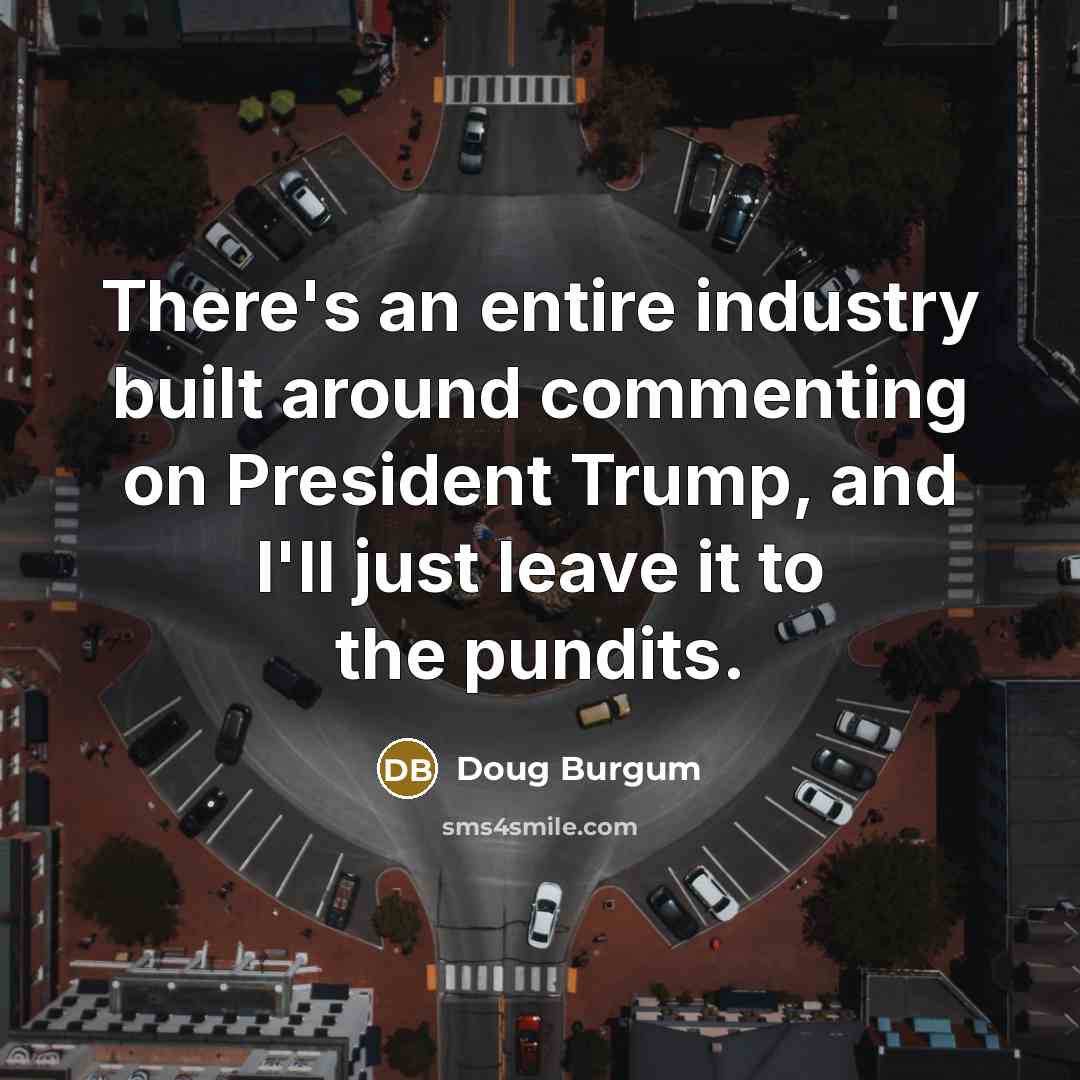 “There's an entire industry built around commenting on President Trump,…” quote by Doug Burgum