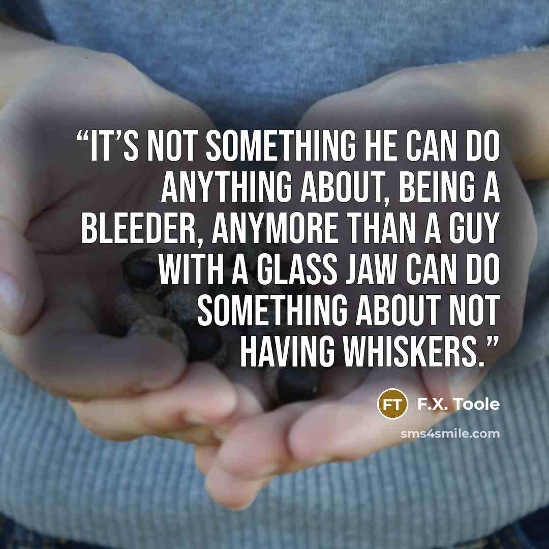 “It’s not something he can do anything about, being a bleeder, anymore than a guy with a glass jaw can do something about not having whiskers.” quote by F.X. Toole