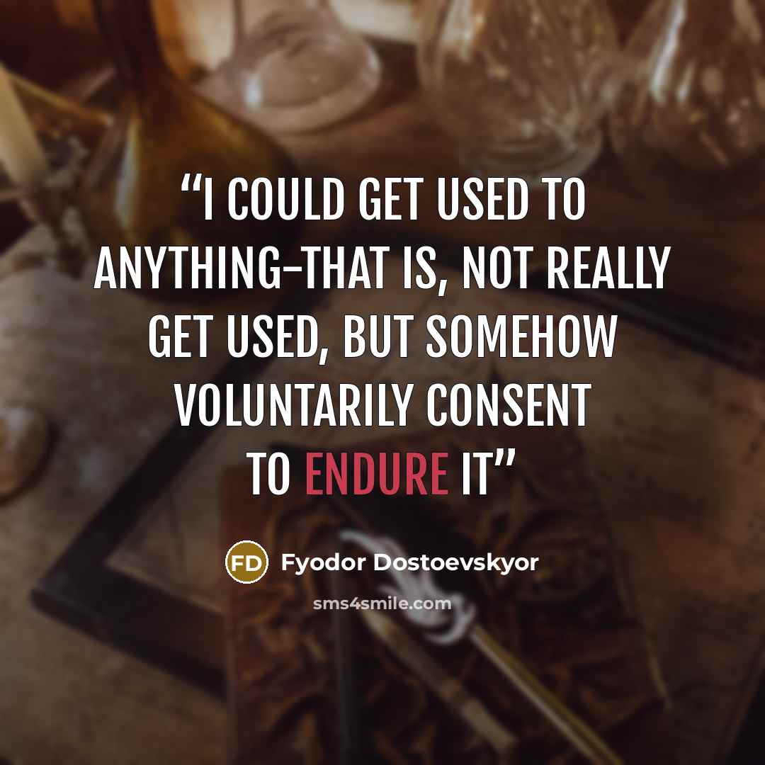 “I could get used to anything-that is, not really get used, but somehow voluntarily consent to endure it” quote by Fyodor Dostoevskyor