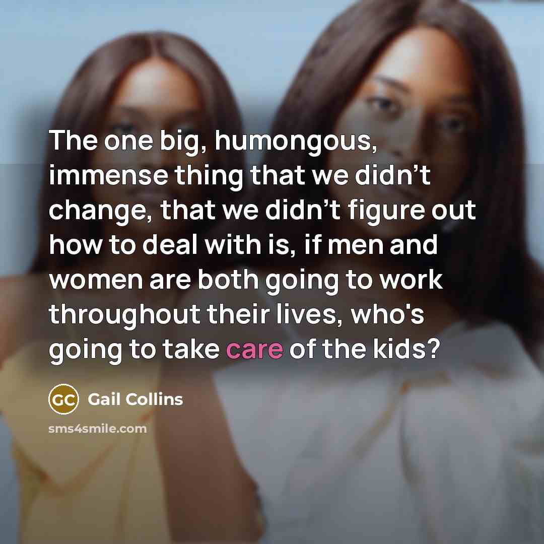 “The one big, humongous, immense thing that we didn't change,…” quote by Gail Collins