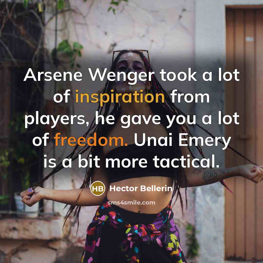 “Arsene Wenger took a lot of inspiration from players, he gave you a lot of freedom. Unai Emery is a bit more tactical.” quote by Hector Bellerin