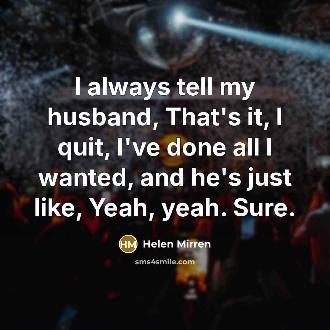 “I always tell my husband, That's it, I quit, I've…” quote by Helen Mirren