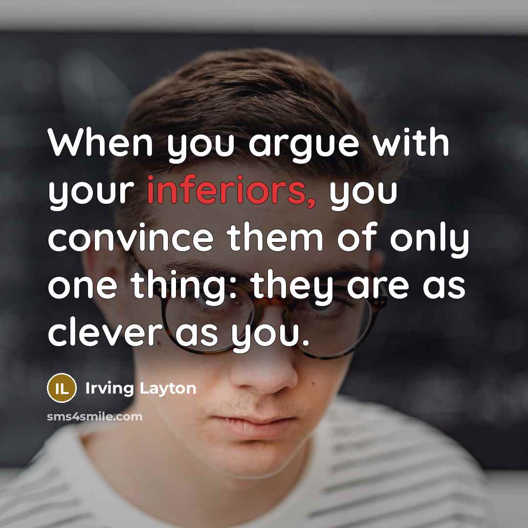 “When you argue with your inferiors, you convince them of only one thing: they are as clever as you.” quote by Irving Layton