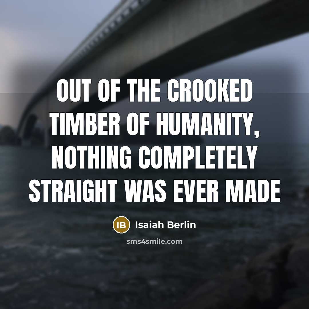 “Out of the crooked timber of humanity, nothing completely straight…” quote by Isaiah Berlin