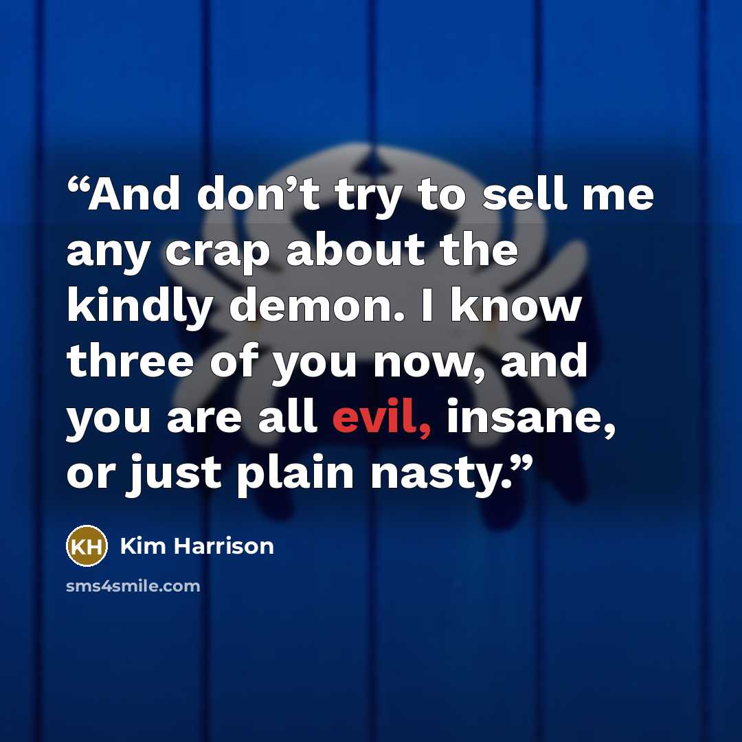 “And don’t try to sell me any crap about the kindly demon. I know three of you now, and you are all evil, insane, or just plain nasty.” quote by Kim Harrison