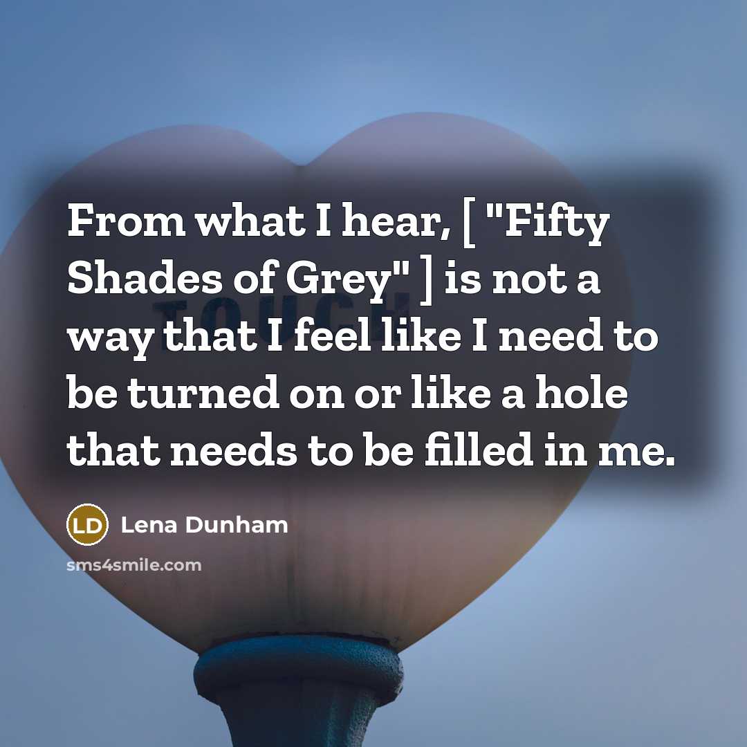 “From what I hear, [ "Fifty Shades of Grey" ] is not a way that I feel like I need to be turned on or like a hole that needs to be filled in me.” quote by Lena Dunham
