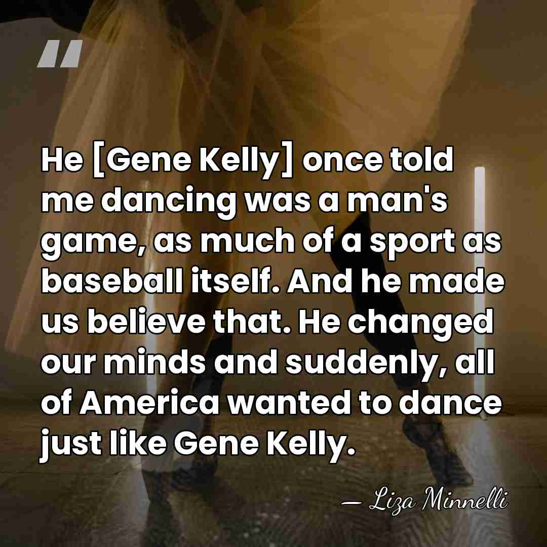 He [Gene Kelly] once told me dancing was a man's game, as&hellip; - Liza Minnelli