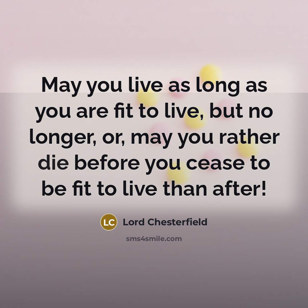 “May you live as long as you are fit to…” quote by Lord Chesterfield