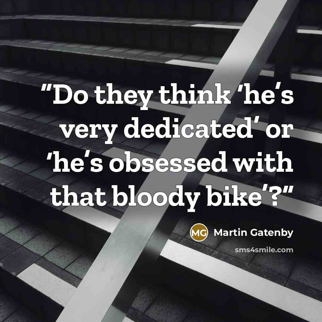 “Do they think ‘he’s very dedicated’ or ‘he’s obsessed with that bloody bike’?” quote by Martin Gatenby