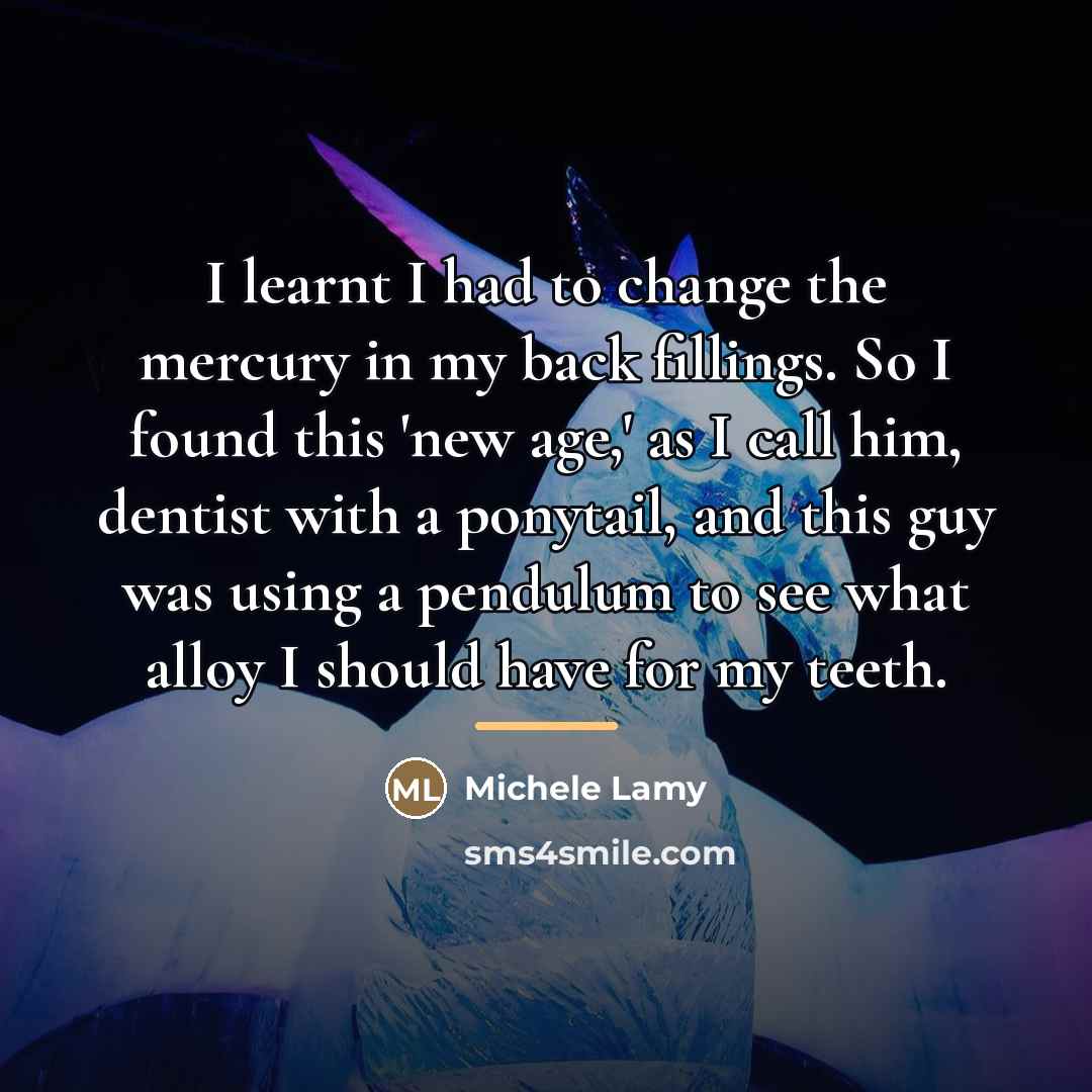 “I learnt I had to change the mercury in my…” quote by Michele Lamy