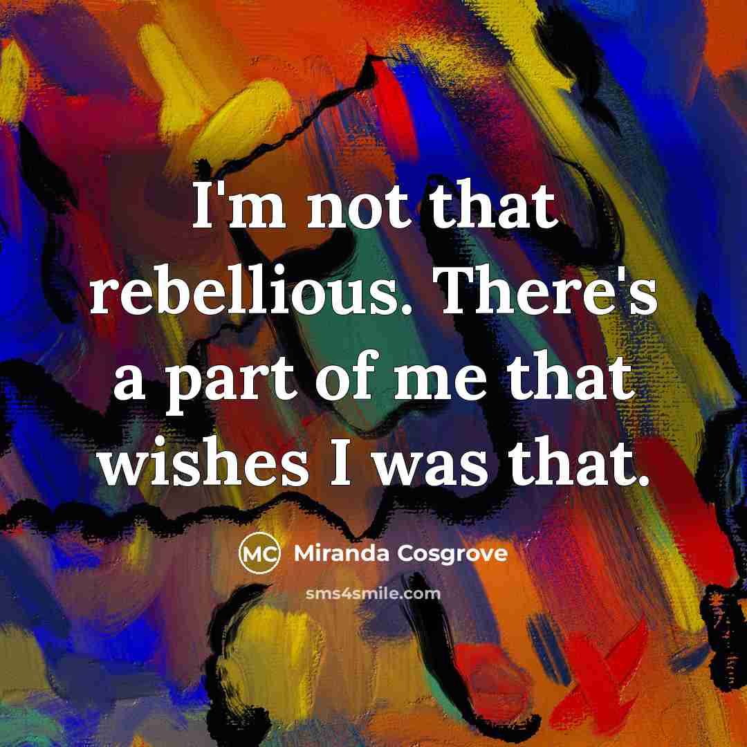 “I'm not that rebellious. There's a part of me that…” quote by Miranda Cosgrove