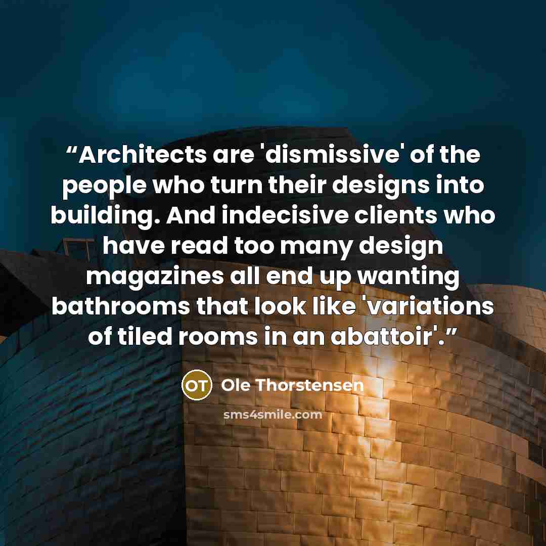 “Architects are 'dismissive' of the people who turn their designs into building. And indecisive clients who have read too many design magazines all end up wanting bathrooms that look like 'variations of tiled rooms in an abattoir'.” quote by Ole Thorstensen
