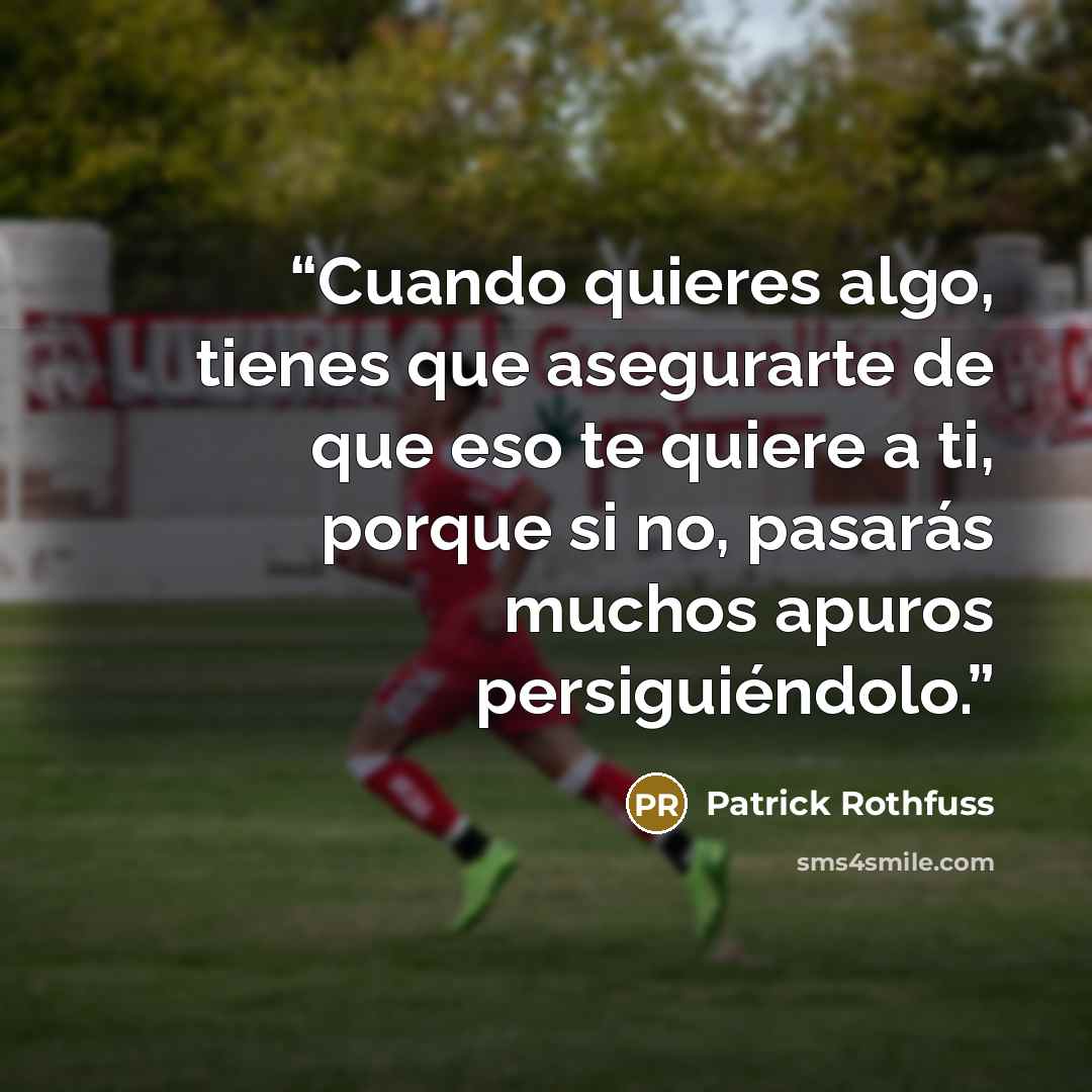 “Cuando quieres algo, tienes que asegurarte de que eso te quiere a ti, porque si no, pasarás muchos apuros persiguiéndolo.” quote by Patrick Rothfuss